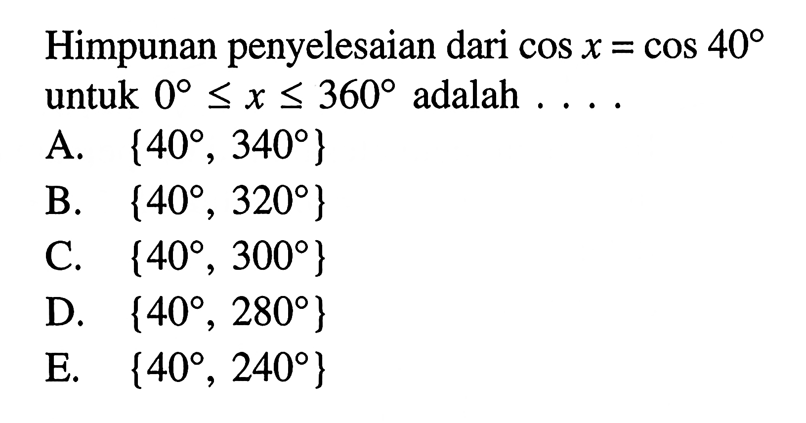 Himpunan penyelesaian dari cos x=cos 40 untuk 0<=x<=360 adalah ....