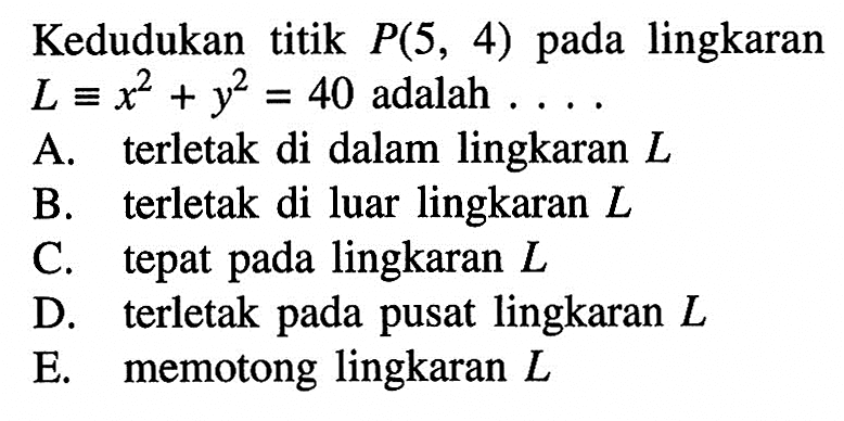 Kedudukan titik P(5,4) pada lingkaran L=x^2+y^2=40 adalah ... . A. terletak di dalam lingkaran L B. terletak di luar lingkaran L C. tepat pada lingkaran L D. terletak pada pusat lingkaran L E. memotong lingkaran L