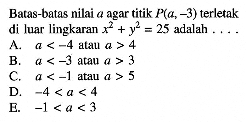 Batas-batas nilai a agar titik P(a, -3) terletak di luar lingkaran x^2+y^2=25 adalah .... A a < -4 atau a > 4 B. a < -3 atau a > 3 C. a < -1 atau a > 5 D. -4 < a < 4 E. -1 < a < 3