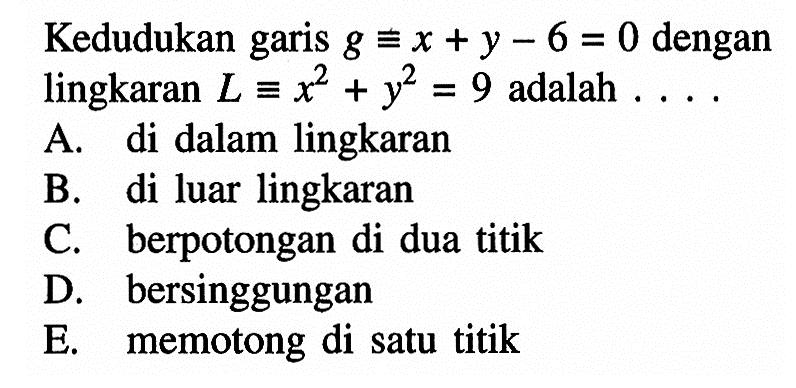 Kedudukan garis  g ekuivalen x+y-6=0  dengan lingkaran  L ekuivalen x^2+y^2=9  adalah  ... 
