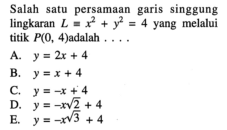Salah satu persamaan garis singgung lingkaran  L ekuivalen x^2+y^2=4  yang melalui titik  P(0,4)  adalah  ... . 