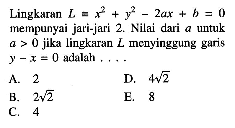 Lingkaran  L ekuivalen x^2+y^2-2ax+b=0  mempunyai jari-jari 2. Nilai dari  a  untuk  a>0  jika lingkaran  L  menyinggung garis  y-x=0  adalah ....