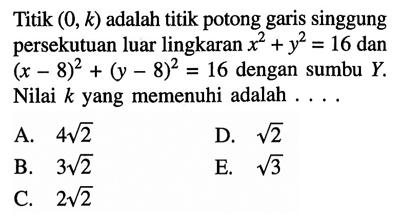 Titik  (0, k)  adalah titik potong garis singgung persekutuan luar lingkaran x^2+y^2=16  dan  (x-8)^2+(y-8)^2=16  dengan sumbu  Y . Nilai  k  yang memenuhi adalah  ... .