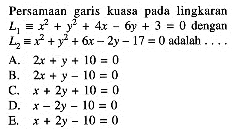 Persamaan garis kuasa pada lingkaran L1 ekuivalen x^2+y^2+4x-6y+3=0 dengan L2=x^2+y^2+6x-2y-17=0 adalah....