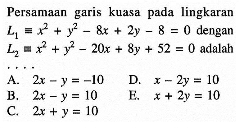 Persamaan garis kuasa pada lingkaran  L1 ekuivalen x^2+y^2-8 x+2 y-8=0  dengan  L2 ekuivalen x^2+y^2-20 x+8 y+52=0  adalah . . . . 