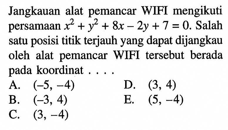 Jangkauan alat pemancar WIFI mengikuti persamaan x^2+y^2+8x-2y+7=0. Salah satu posisi titik terjauhyang dapat dijangkau oleh alat pemancar WIFI tersebut berada pada koordinat....