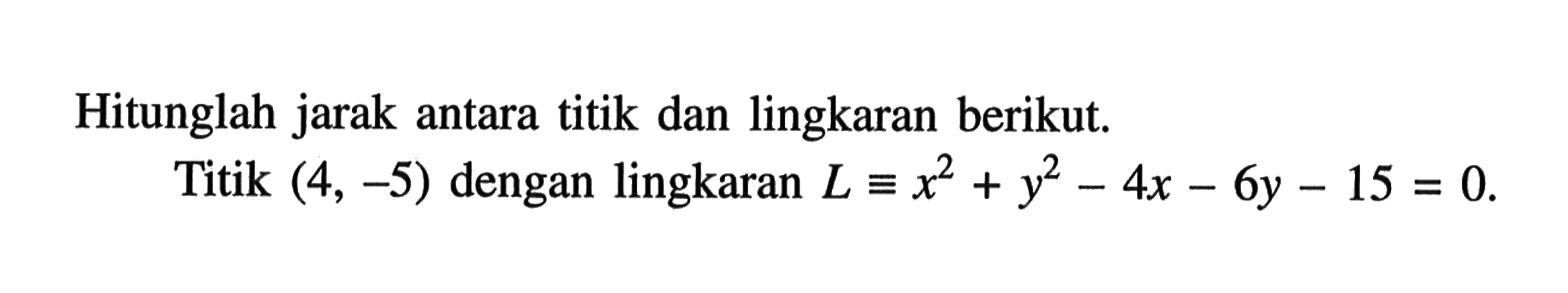 Hitunglah jarak antara titik dan lingkaran berikut.Titik  (4,-5)  dengan lingkaran  L=x^2+y^2-4x-6y-15=0.