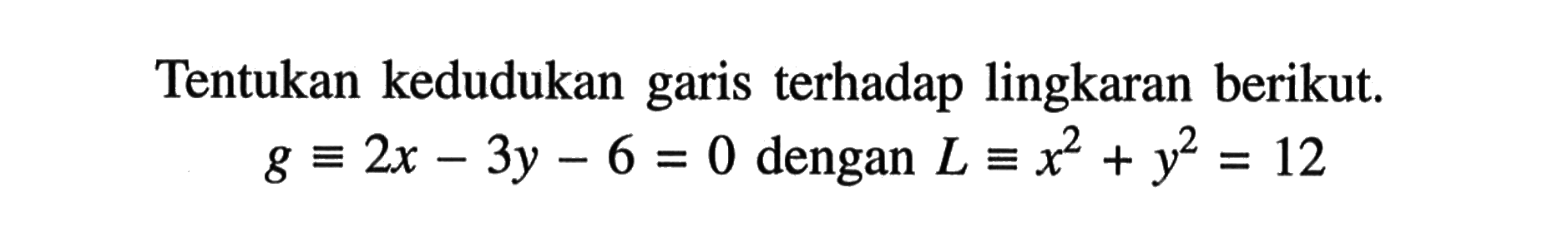 Tentukan kedudukan garis terhadap lingkaran berikut. g ekuivalen 2x-3y-6=0 dengan L ekuivalen x^2+y^2=12 