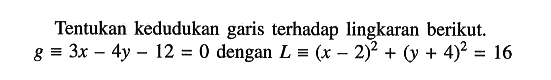 Tentukan kedudukan garis terhadap lingkaran berikut. g ekuivalen 3x-4y-12=0   dengan  L ekuivalen (x-2)^2+(y+4)^2=16