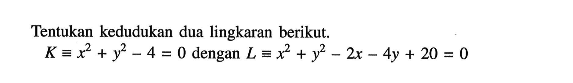 Tentukan kedudukan dua lingkaran berikut. K ekuivalen x^2+y^2-4=0 dengan L ekuivalen x^2+y^2-2 x-4y+20=0