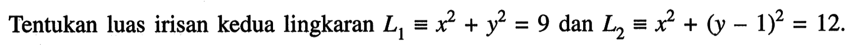 Tentukan luas irisan kedua lingkaran  L1 ekuivalen x^2+y^2=9  dan  L2 ekuivalen x^2+(y-1)^2=12 .