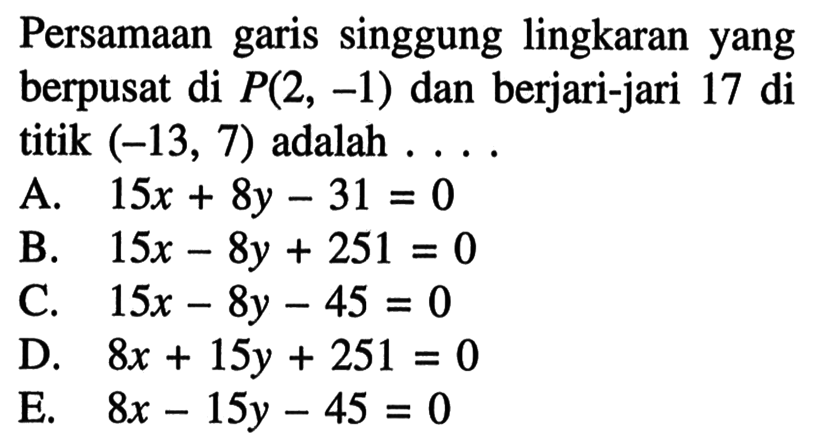 Persamaan garis singgung lingkaran yang berpusat di P(2,-1) dan berjari-jari 17 di titik  (-13,7) adalah .... 
