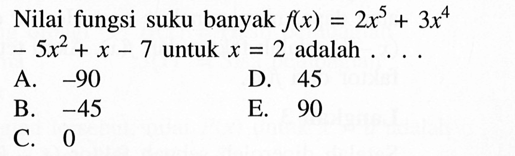 Nilai fungsi suku banyak f(x)=2x^5+3x^4-5x^2+x-
 7 untuk x=2 adalah ...
 a. -90
 b. -45
 c. 0
 d. 45
 e. 90