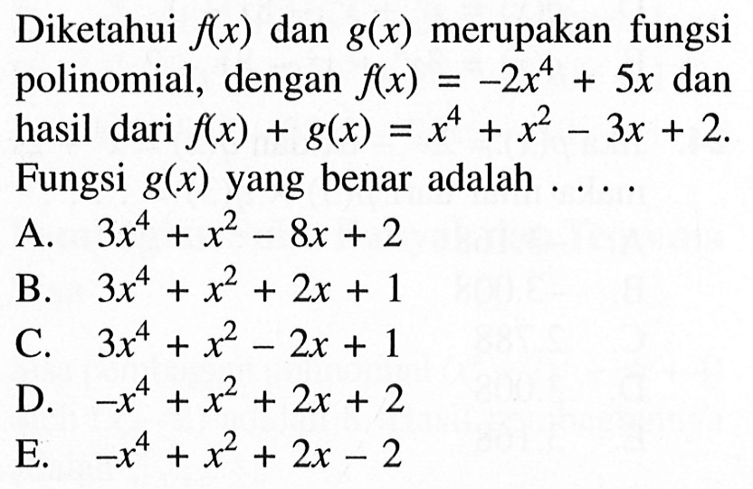 Diketahui f(x) dan g(x) merupakan fungsi polinomial, dengan f(x)=-2x^4+5x dan hasil dari f(x)+g(x)=x^4+x^2-3x+2. Fungsi g(x) yang benar adalah ....