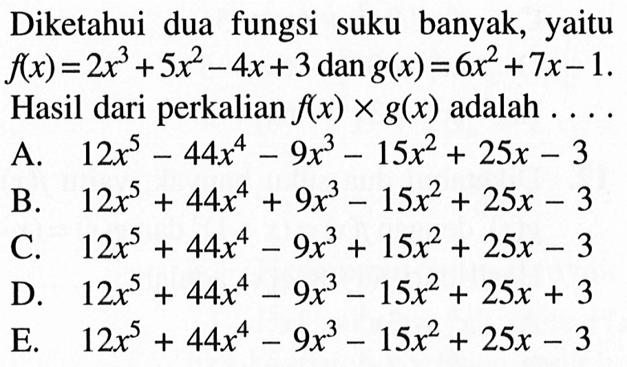 Diketahui dua fungsi suku banyak, yaitu f(x)=2x^3+5x^2-4x+3 dan g(x)=6x^2+7x-1. Hasil dari perkalian f(x)xg(x) adalah ...