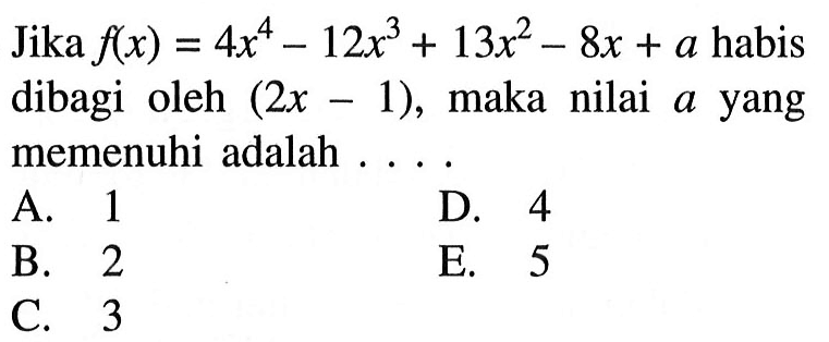 Jika f(x)=4x^4-12x^3+13x^2-8x+a habis dibagi oleh (2x-1), maka nilai a yang memenuhi adalah ...