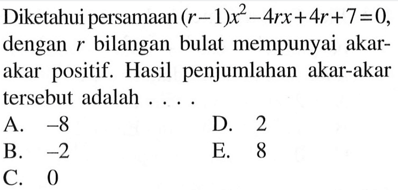 Diketahui persamaan (r -1)x^2-4rx+4r+7=0, dengan r bilangan bulat mempunyai akar-akar positif. Hasil penjumlahan akar-akar tersebut adalah ....