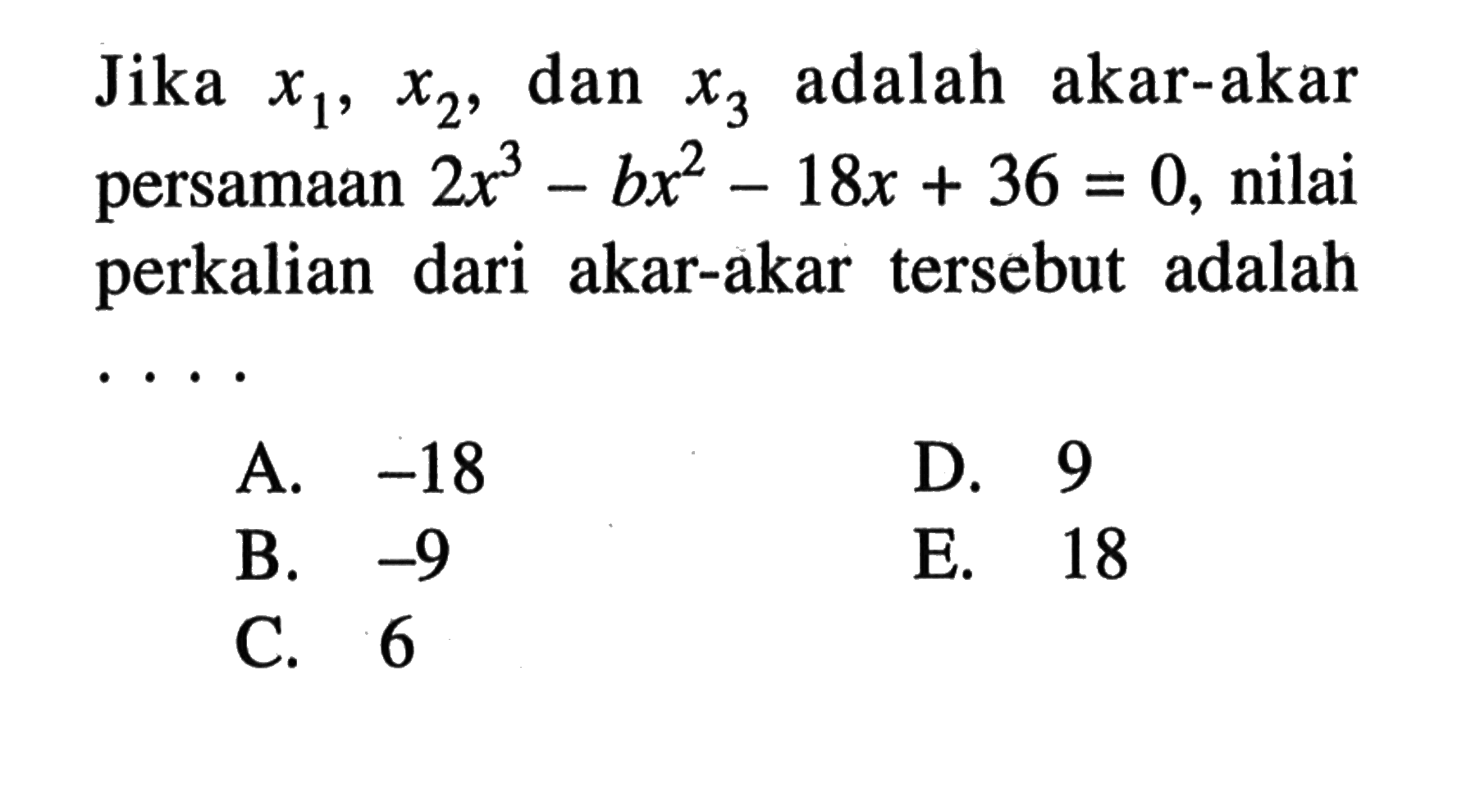 Jika x1, x2, dan x3 adalah akar-akar persamaan 2x^3-bx^2-18x+36=0, nilai perkalian dari akar-akar tersebut adalah ....