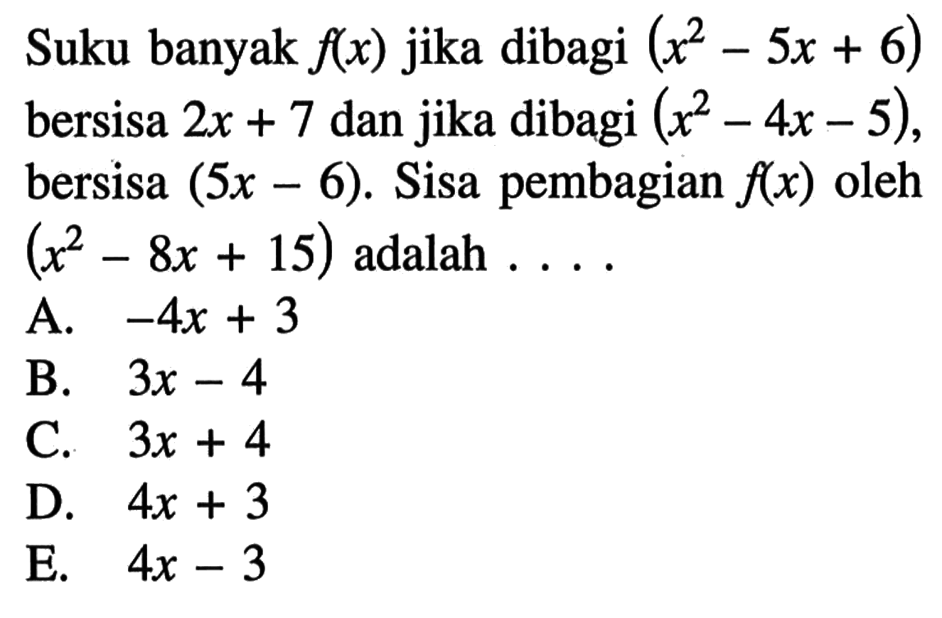 Suku banyak f(x) jika dibagi (x^2-5x+6) bersisa 2x + 7 dan jika dibagi (x^2-4x-5), bersisa (5x-6). Sisa pembagian f(x) oleh (x^2-8x+15) adalah . . . .