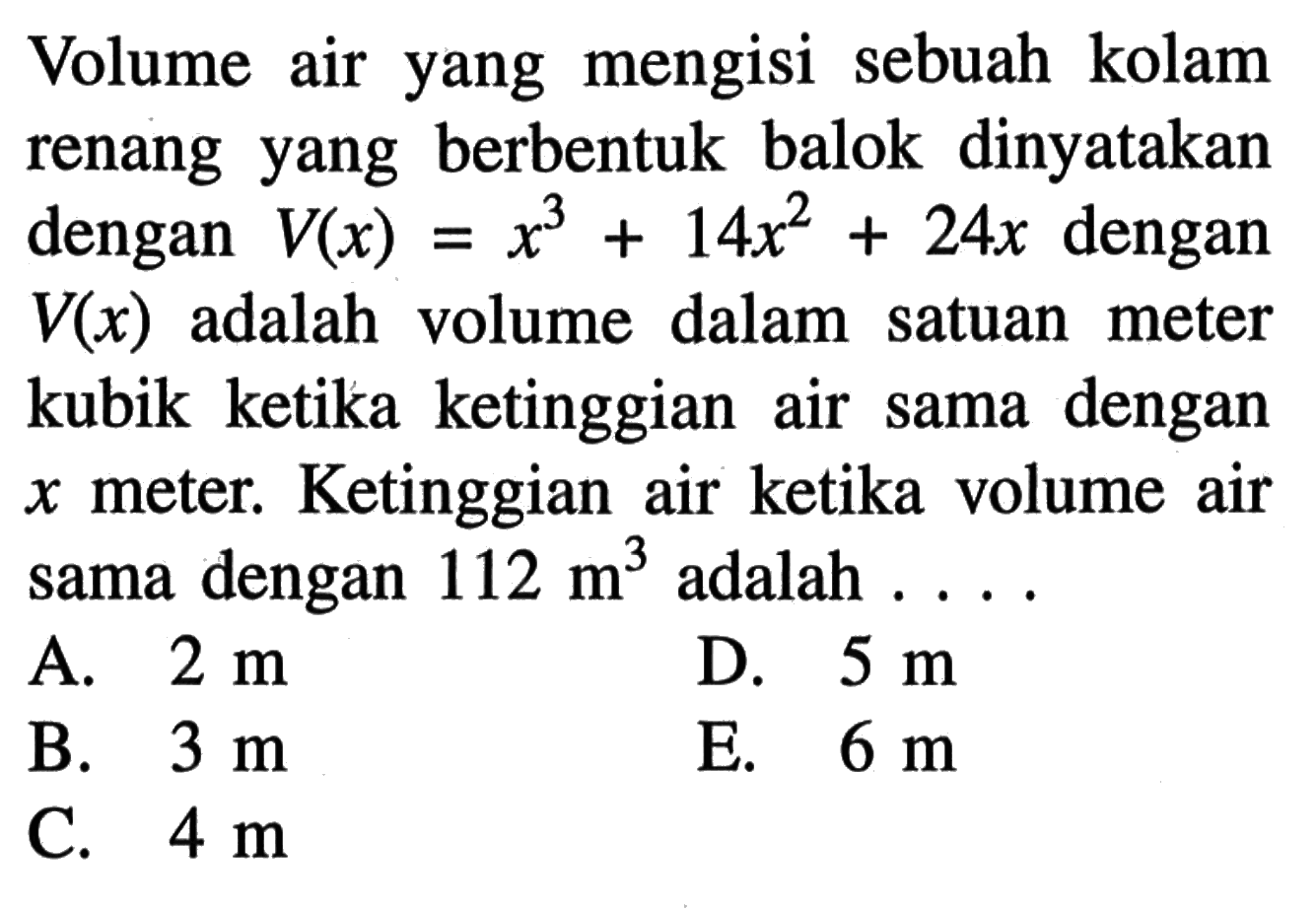 Volume air yang mengisi sebuah kolam renang yang berbentuk balok dinyatakan v(x)=x^3 +14x^2 +24 x dengan dengan V(x) adalah volume dalam satuan meter kubik ketika ketinggian dengan air sama. Ketinggian air ketika volume air x meter, dengan 112 m^3 adalah sama