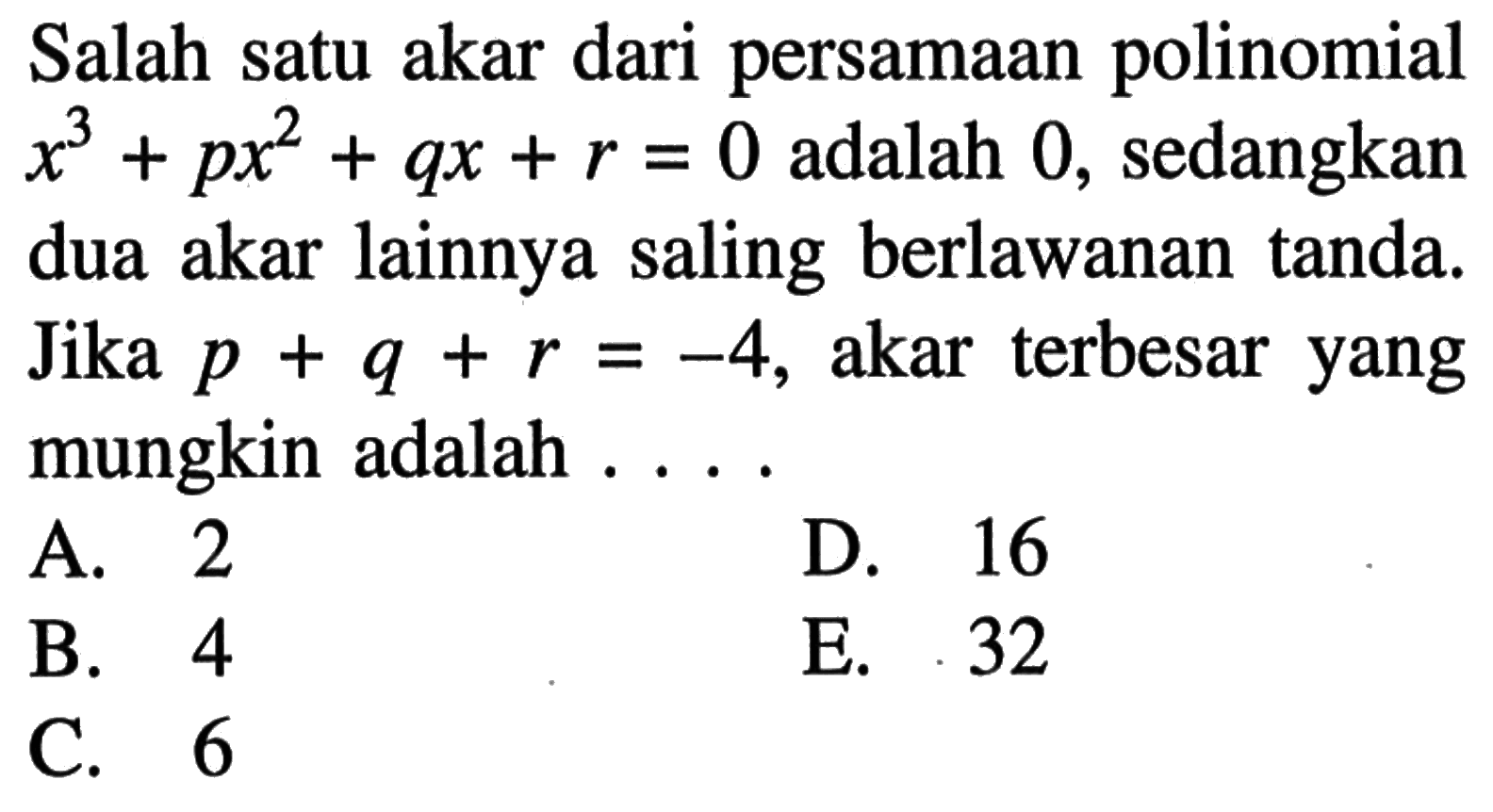 Salah satu akar dari persamaan polinomial x^2+px^2+qx+r=0 adalah 0, sedangkan dua akar lainnya saling berlawanan tanda. Jika p+q+r=-4, akar terbesar yang mungkin adalah ....