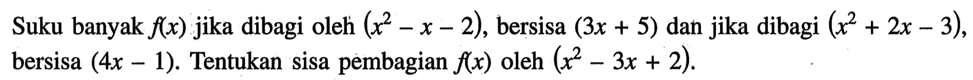 Suku banyak fx) jika dibagi oleh (x^2-x-2), bersisa (3x+5) dan jika dibagi (x^2+2x-3), bersisa (4x-1). Tentukan sisa pembagian f(x) oleh (x^2-3x+2).