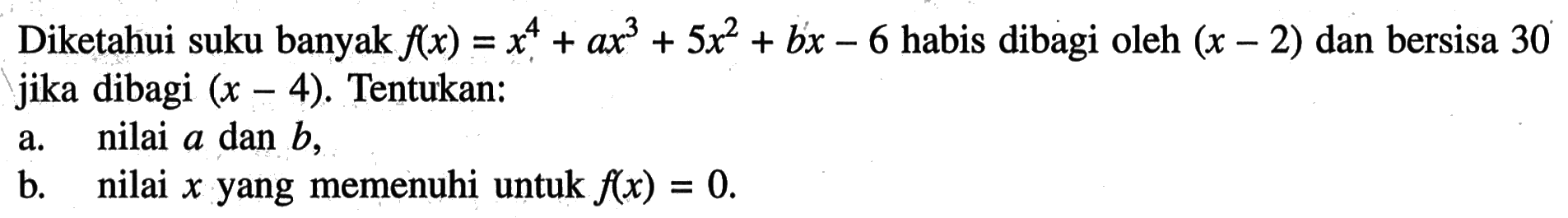 Diketahui suku banyak f(x)=x^4+ax^3+5x^2+bx-6 habis dibagi oleh (x-2) dan bersisa 30 jika dibagi (x-4). Tentukan: a. nilai a dan b, b. nilai x yang memenuhi untuk f(x)=0.