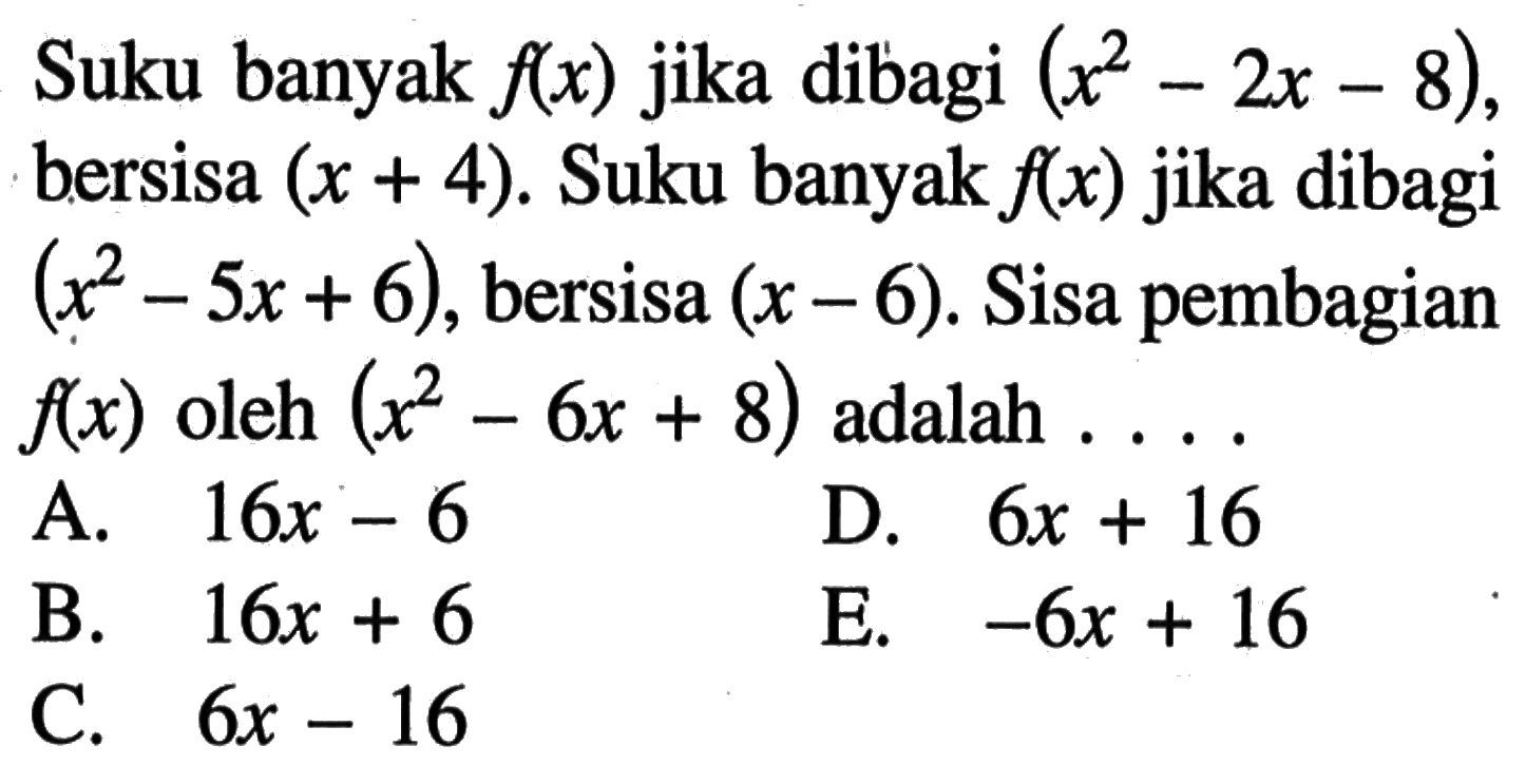 Suku banyak f(x) jika dibagi (x^2-2x-8), bersisa (x + 4). Suku banyak f(x) jika dibagi (x^2-5x+6) , bersisa (x-6). Sisa pembagian f(x) oleh (x^2-6x+8) adalah . . . .