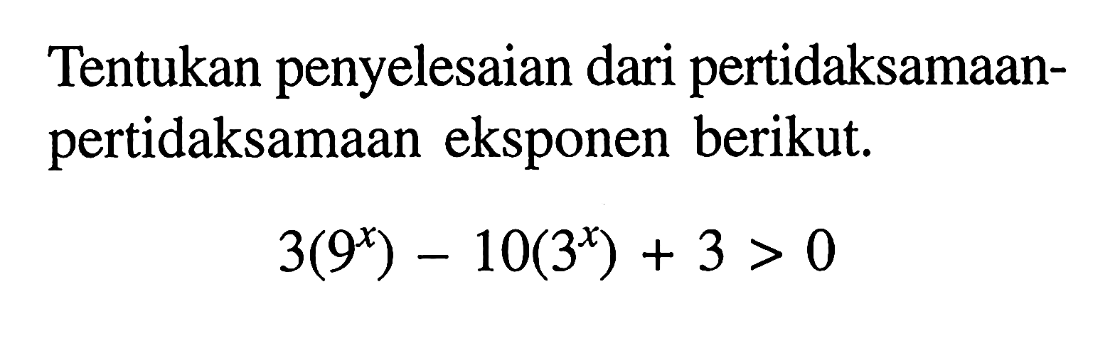 Tentukan penyelesaian dari pertidaksamaan- pertidaksamaan eksponen berikut. 3(9^x) 10(3^x) + 3 > 0