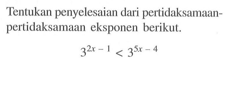 Tentukan penyelesaian dari pertidaksamaan- pertidaksamaan eksponen berikut: 3^(2x-1)<3^(5x-4)