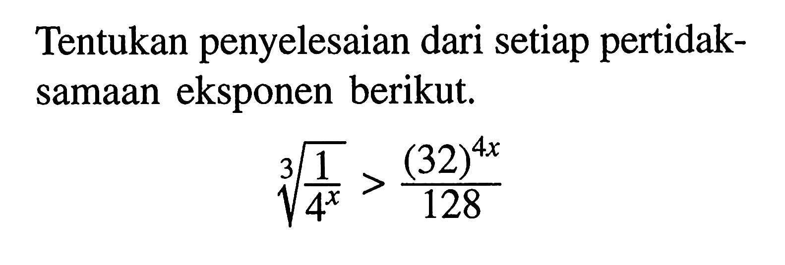 Tentukan penyelesaian dari setiap pertidak-samaan eksponen berikut. (1/4^x)^(1/3)>(32)^4x/128