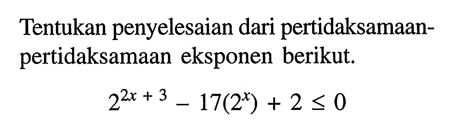 Tentukan penyelesaian dari pertidaksamaan- pertidaksamaan eksponen berikut. 2^(2x+3)-17(2^x)+2<=0