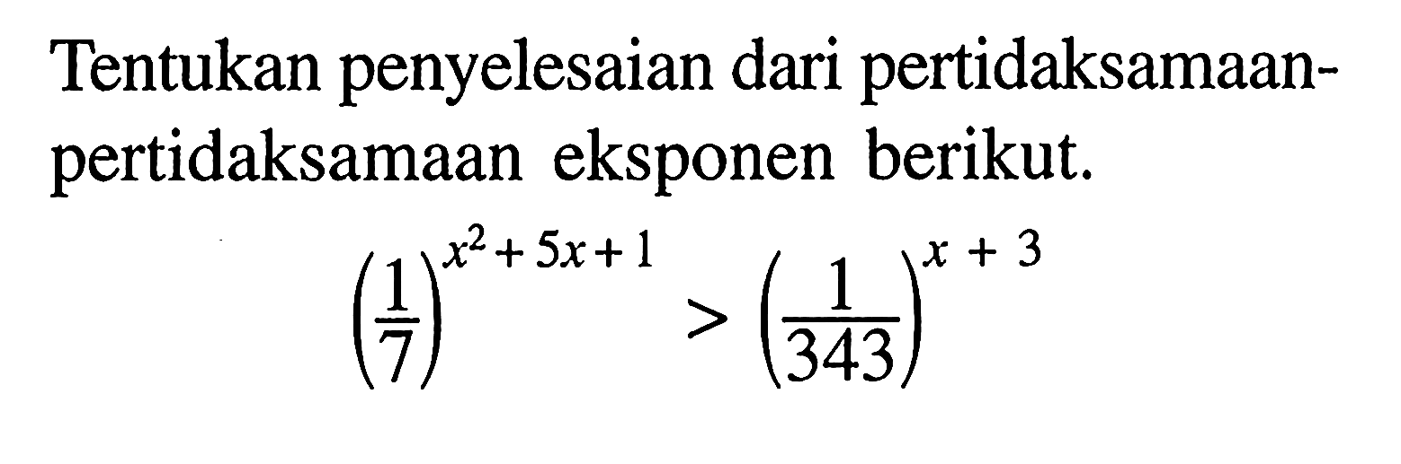 Tentukan penyelesaian dari pertidaksamaan- pertidaksamaan eksponen berikut: (1/7)^(x^2 + 5x+1)>(1/343)^(x+3)