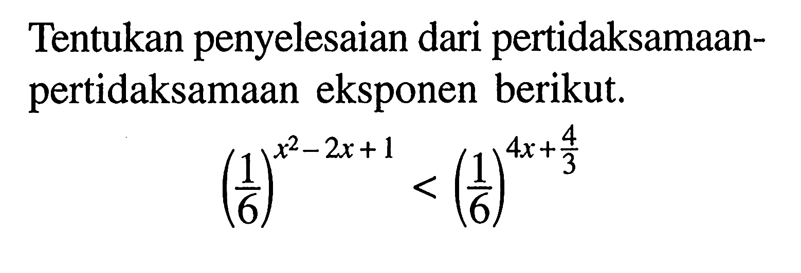 Tentukan penyelesaian dari pertidaksamaan- pertidaksamaan eksponen berikut. (1/6)^(x^2-2x+1)<(1/6)^(4x+4/3)