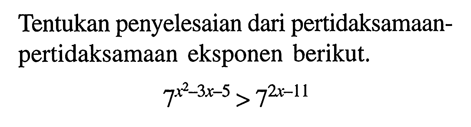 Tentukan penyelesaian dari pertidaksamaan- pertidaksamaan eksponen berikut. 7^(x^2-3x-5)>7^(2x-11)