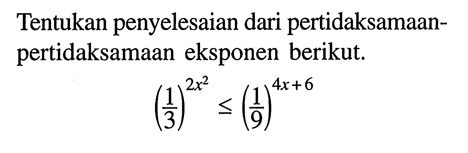 Tentukan penyelesaian dari pertidaksamaan- pertidaksamaan eksponen berikut. (1/3)^(2x^2)<=(1/9)^(4x+6)