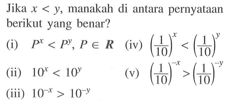 Jika x<y, manakah di antara pernyataan berikut yang benar? (i) P^x<P^y, P e R (iv) (1/10)^x<(1/10)^y (ii) 10^x<10^y (v) (1/10)^(-x)>(1/10)^(-y) (iii) 10^(-x)>10^(-y)