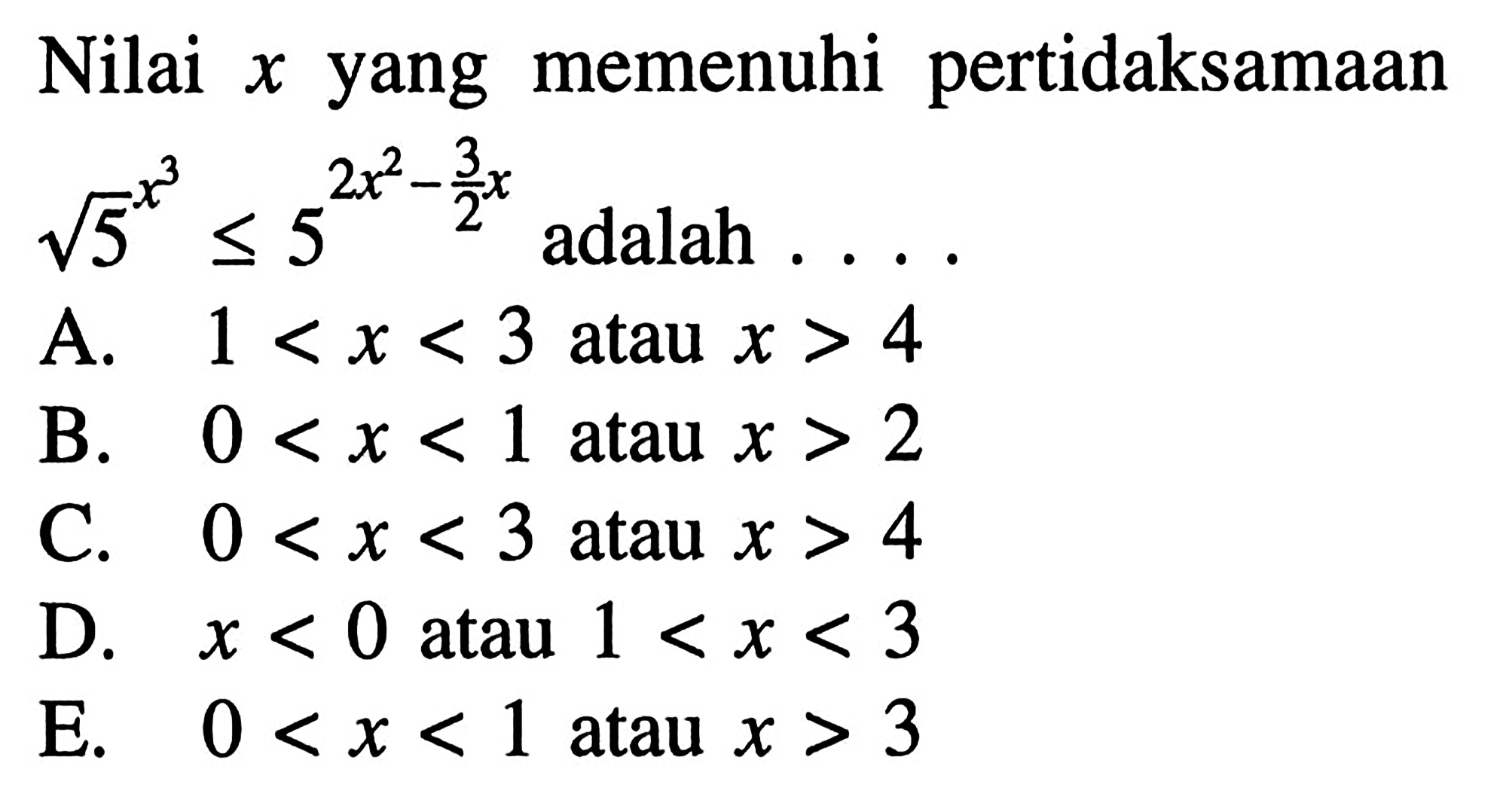 Nilai  x  yang memenuhi pertidaksamaan akar(5)^(x^3) <= 5^(2x^2-3/2 x)  adalah ....A.  1<x<3  atau  x>4 B.  0<x<1  atau  x>2 C.  0<x<3  atau  x>4 D.  x<0  atau  1<x<3 E.   0<x<1  atau  x>3 