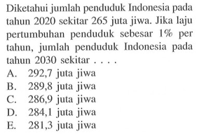 Diketahui jumlah penduduk Indonesia pada tahun 2020 sekitar 265 juta jiwa. Jika laju pertumbuhan penduduk sebesar 1% per tahun, jumlah penduduk Indonesia pada tahun 2030 sekitar