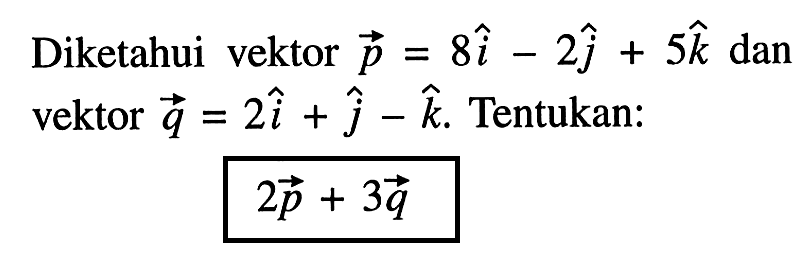 Diketahui vektor p=8i-2j+5k dan vektor q=2i+j-k.Tentukan: 2p+3q 