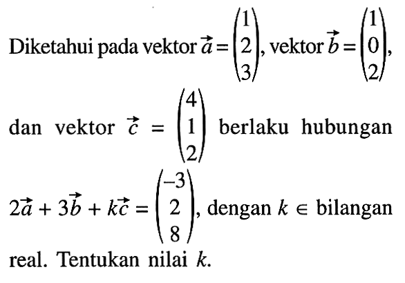 Diketahui pada vektor a=(1 2 3), vektor b=(1 0 2), dan vektor c=(4 1 2) berlaku hubungan 2a+3b+kc=(-3 2 8), dengan k e bilangan real. Tentukan nilai k.