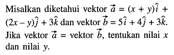 Misalkan diketahui vektor a=(x+y)i+(2x-y)j+3k dan vektor b=5i+4j+3k. Jika vektor a=vektor b, tentukan nilai x dan nilai y.