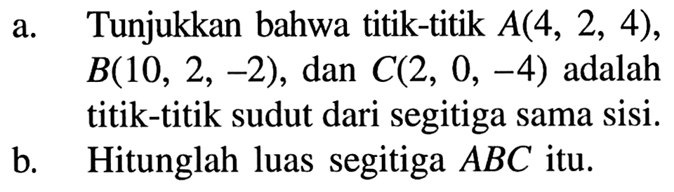 a. Tunjukkan bahwa titik- titik  A(4,2,4) ,  B(10,2,-2) , dan  C(2,0,-4)  adalah titik- titik sudut dari segitiga sama sisi.b. Hitunglah luas segitiga  ABC  itu.