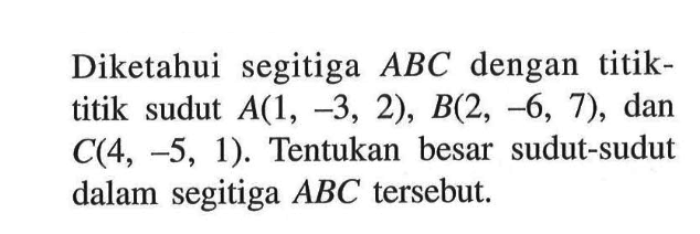 Diketahui segitiga ABC dengan titik-titik sudut A(1,-3,2), B(2,-6,7), dan C(4,-5,1). Tentukan besar sudut-sudut dalam segitiga ABC tersebut.