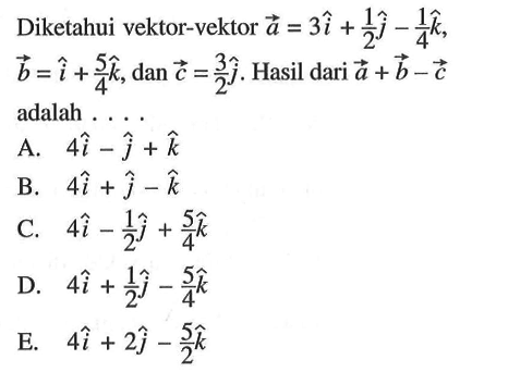 Diketahui vektor-vektor a=3i+1/2j-1/4k, b=i+5/4k, dan c=3/2j. Hasil dari a+b-c adalah....