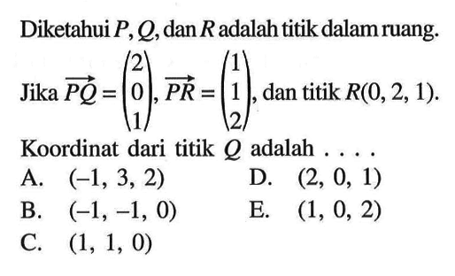 Diketahui P,Q, dan R adalah titik dalam ruang. Jika PQ=(2 0 1), PR=(1 1 2), dan titik R(0, 2, 1). Koordinat dari titik Q adalah...