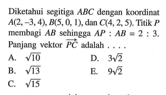 Diketahui segitiga  ABC  dengan koordinat  A(2,-3,4), B(5,0,1) , dan  C(4,2,5). Titik  P  membagi  AB  sehingga  AP:AB=2:3 . Panjang vektor PC  adalah  ... .
