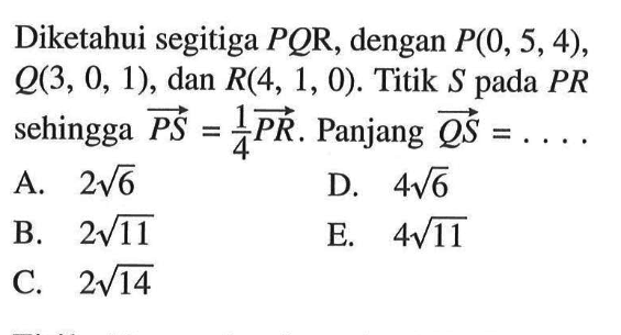 Diketahui segitiga  PQR , dengan  P(0,5,4) ,  Q(3,0,1) , dan  R(4,1,0) . Titik  S  pada  PR  sehingga PS=1/4PR . Panjang vektor QS=... 