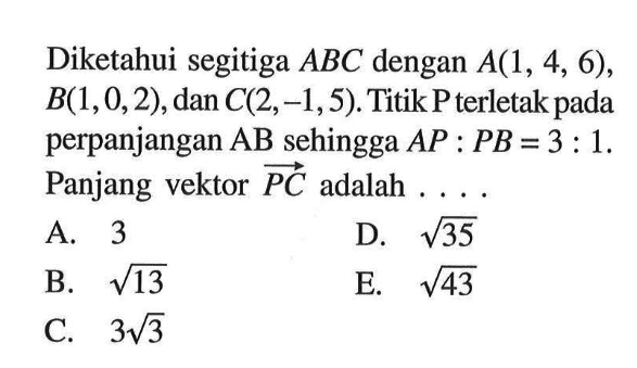 Diketahui segitiga  ABC  dengan  A(1,4,6) ,  B(1,0,2) , dan  C(2,-1,5) . Titik P terletak pada perpanjangan  AB  sehingga  AP: PB=3:1 . Panjang vektor  PC  adalah  .... 