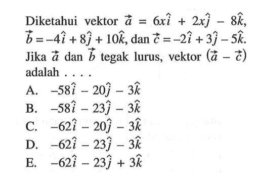 Diketahui vektor a=6xi+2xj-8k, b=-4i+8j+10k, dan c=-2i+3j-5k Jika a dan b tegak lurus, vektor (a-c) adalah ....